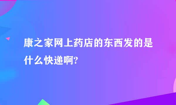 康之家网上药店的东西发的是什么快递啊?