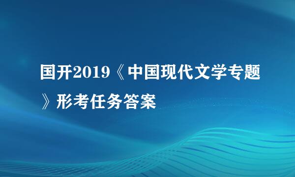 国开2019《中国现代文学专题》形考任务答案