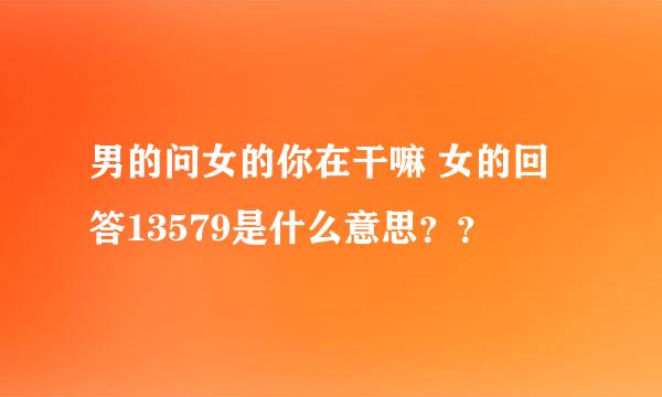 男的问女的你在干嘛 女的回答13579是什么意思？？