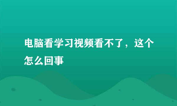 电脑看学习视频看不了，这个怎么回事