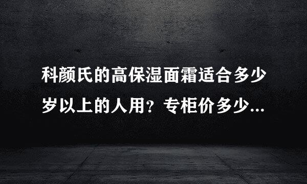 科颜氏的高保湿面霜适合多少岁以上的人用？专柜价多少？好用吗？