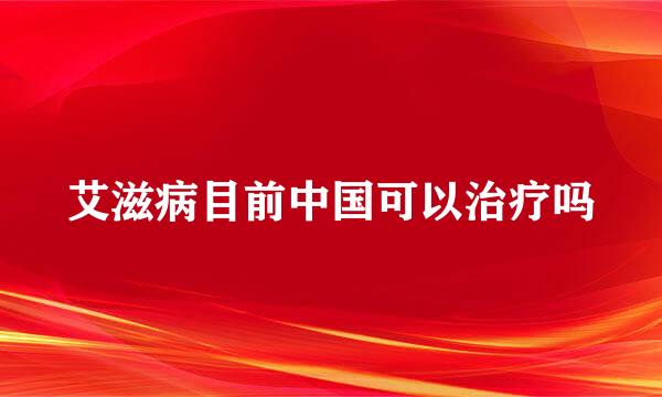 艾滋病目前中国可以治疗吗