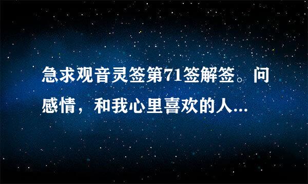 急求观音灵签第71签解签。问感情，和我心里喜欢的人能最终走到一起吗