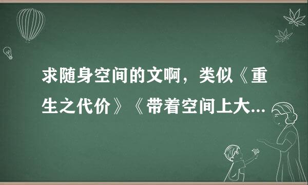 求随身空间的文啊，类似《重生之代价》《带着空间上大学》《末日朝圣》这样的