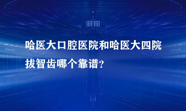 哈医大口腔医院和哈医大四院拔智齿哪个靠谱？