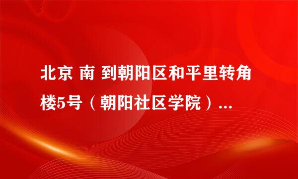 北京 南 到朝阳区和平里转角楼5号（朝阳社区学院）怎么走？！！！高手指点 高分