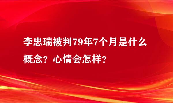 李忠瑞被判79年7个月是什么概念？心情会怎样？