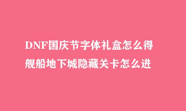 DNF国庆节字体礼盒怎么得 舰船地下城隐藏关卡怎么进