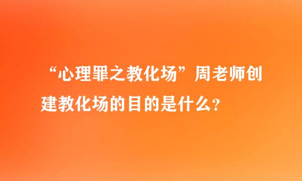 “心理罪之教化场”周老师创建教化场的目的是什么？