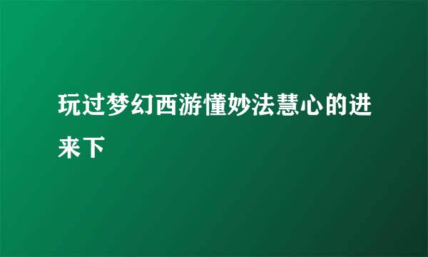 玩过梦幻西游懂妙法慧心的进来下