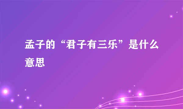 孟子的“君子有三乐”是什么意思﹖