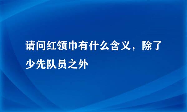 请问红领巾有什么含义，除了少先队员之外