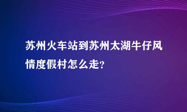 苏州火车站到苏州太湖牛仔风情度假村怎么走？