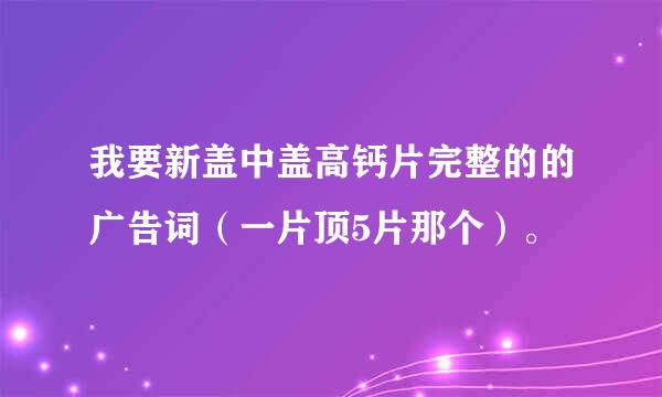 我要新盖中盖高钙片完整的的广告词（一片顶5片那个）。