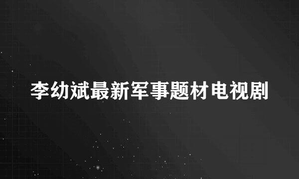 李幼斌最新军事题材电视剧