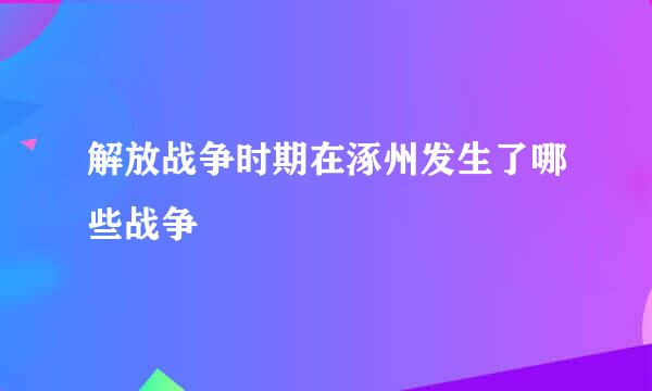 解放战争时期在涿州发生了哪些战争