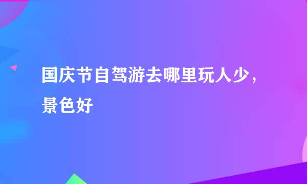 国庆节自驾游去哪里玩人少，景色好