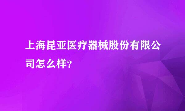 上海昆亚医疗器械股份有限公司怎么样？