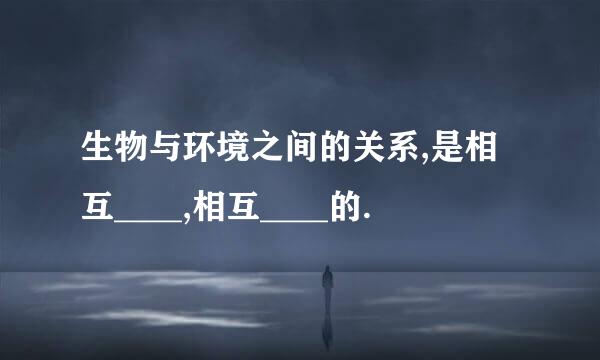 生物与环境之间的关系,是相互____,相互____的.