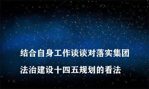 
结合自身工作谈谈对落实集团法治建设十四五规划的看法
