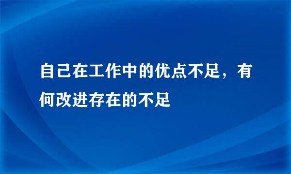 自己在工作中的优点不足，有何改进存在的不足