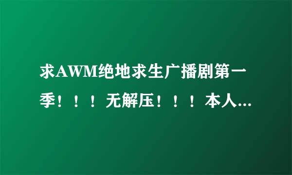 求AWM绝地求生广播剧第一季！！！无解压！！！本人有第二季，可换！！！跪求啊！！！