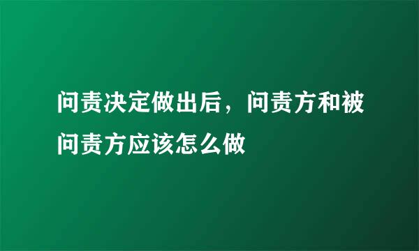 问责决定做出后，问责方和被问责方应该怎么做