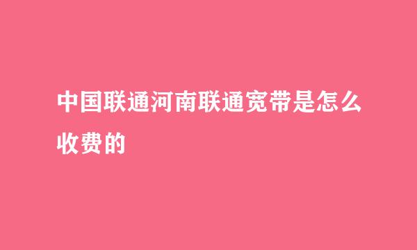 中国联通河南联通宽带是怎么收费的