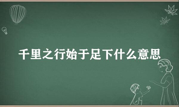 千里之行始于足下什么意思