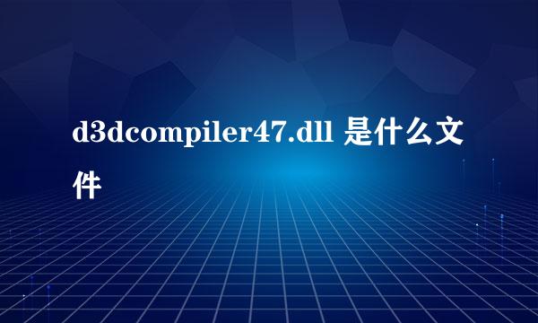 d3dcompiler47.dll 是什么文件