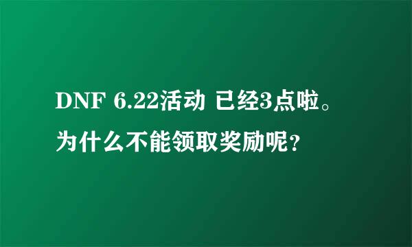 DNF 6.22活动 已经3点啦。为什么不能领取奖励呢？