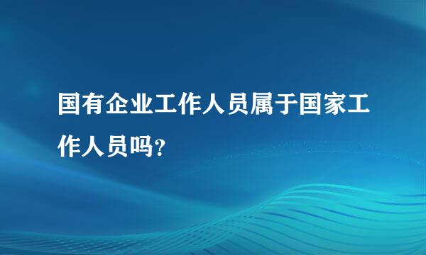 国有企业工作人员属于国家工作人员吗？