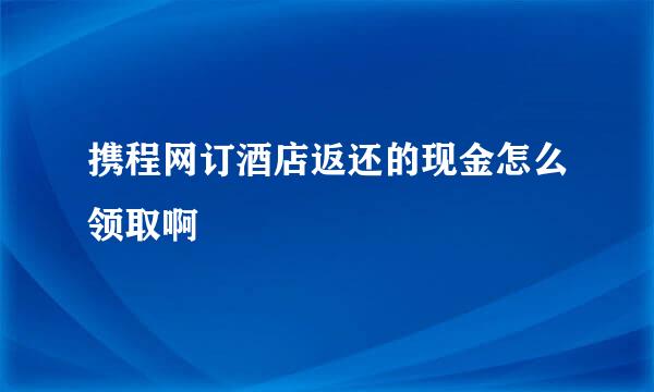 携程网订酒店返还的现金怎么领取啊