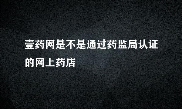 壹药网是不是通过药监局认证的网上药店