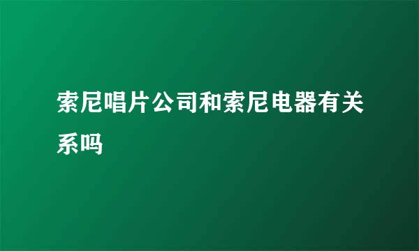 索尼唱片公司和索尼电器有关系吗