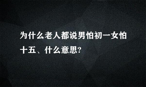 为什么老人都说男怕初一女怕十五、什么意思?