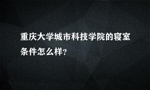 重庆大学城市科技学院的寝室条件怎么样？