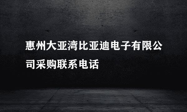 惠州大亚湾比亚迪电子有限公司采购联系电话