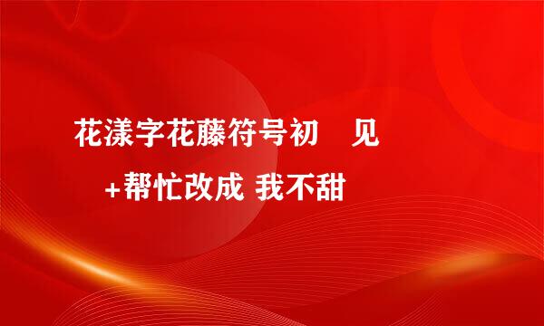 花漾字花藤符号初ོ见ꦿ℘゜এ+帮忙改成 我不甜