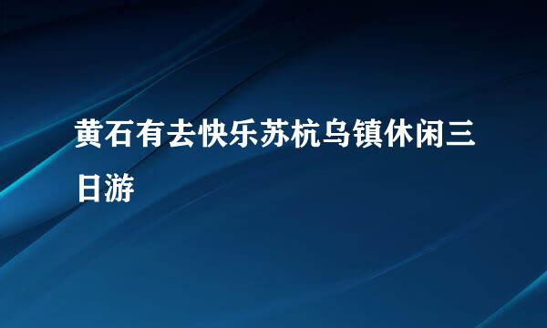 黄石有去快乐苏杭乌镇休闲三日游