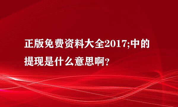 正版免费资料大全2017;中的提现是什么意思啊？