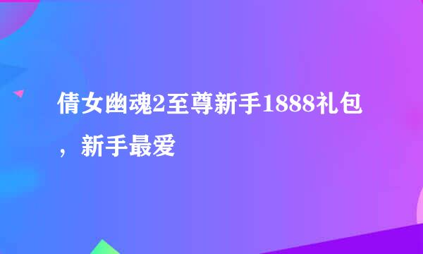 倩女幽魂2至尊新手1888礼包，新手最爱