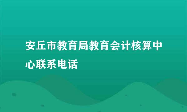 安丘市教育局教育会计核算中心联系电话