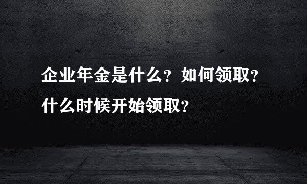 企业年金是什么？如何领取？什么时候开始领取？