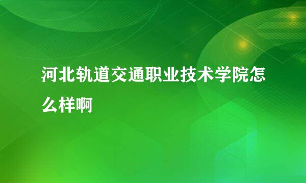 河北轨道交通职业技术学院怎么样啊