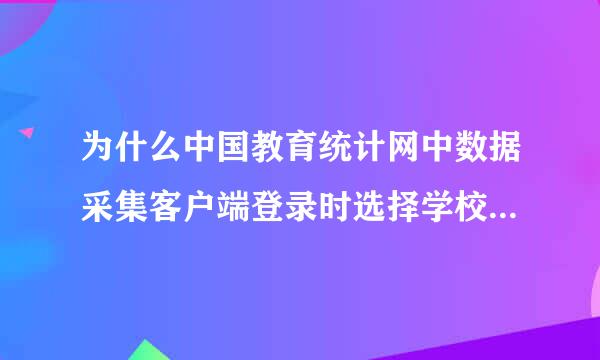 为什么中国教育统计网中数据采集客户端登录时选择学校机构没有学校的名称