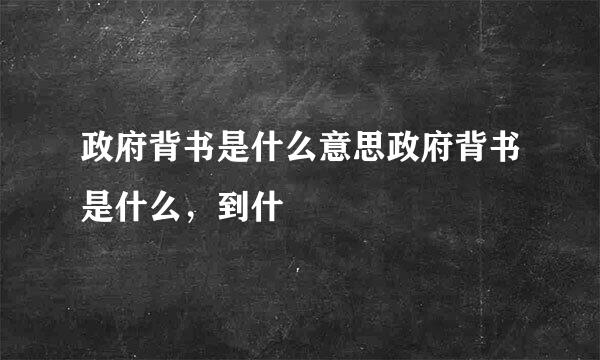 政府背书是什么意思政府背书是什么，到什