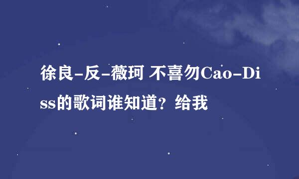 徐良-反-薇珂 不喜勿Cao-Diss的歌词谁知道？给我