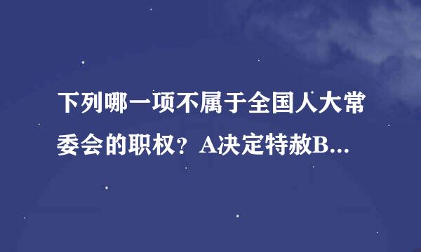 下列哪一项不属于全国人大常委会的职权？A决定特赦B决定局部教育c批准