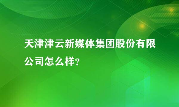 天津津云新媒体集团股份有限公司怎么样？